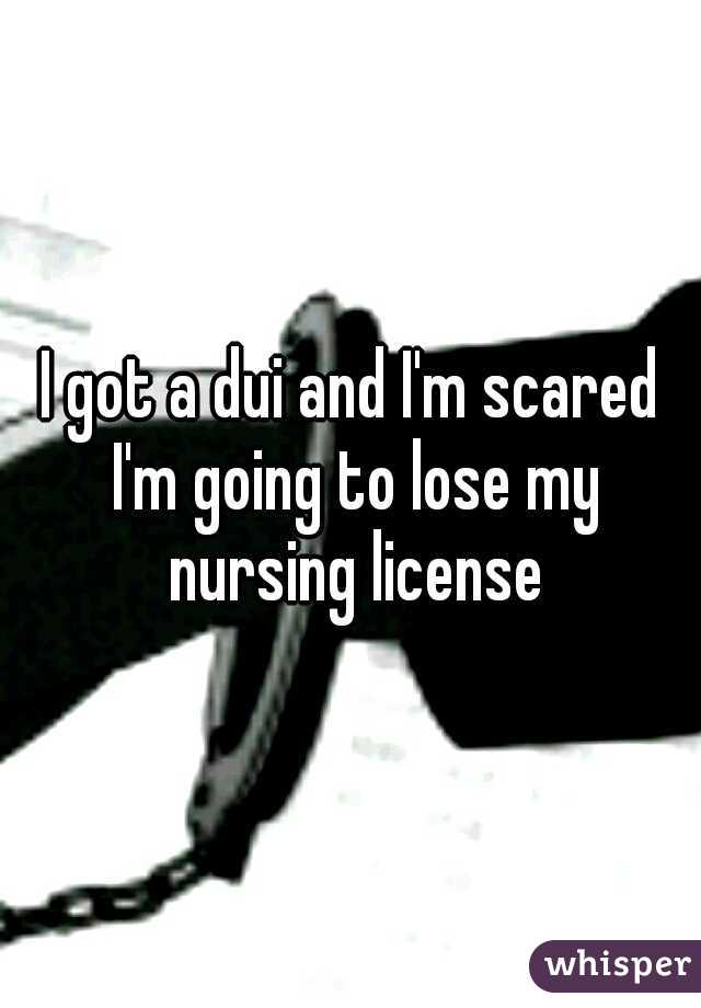 I got a dui and I'm scared I'm going to lose my nursing license