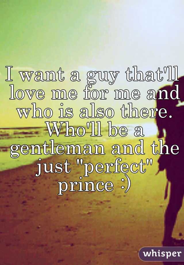 I want a guy that'll love me for me and who is also there. Who'll be a gentleman and the just "perfect" prince :)