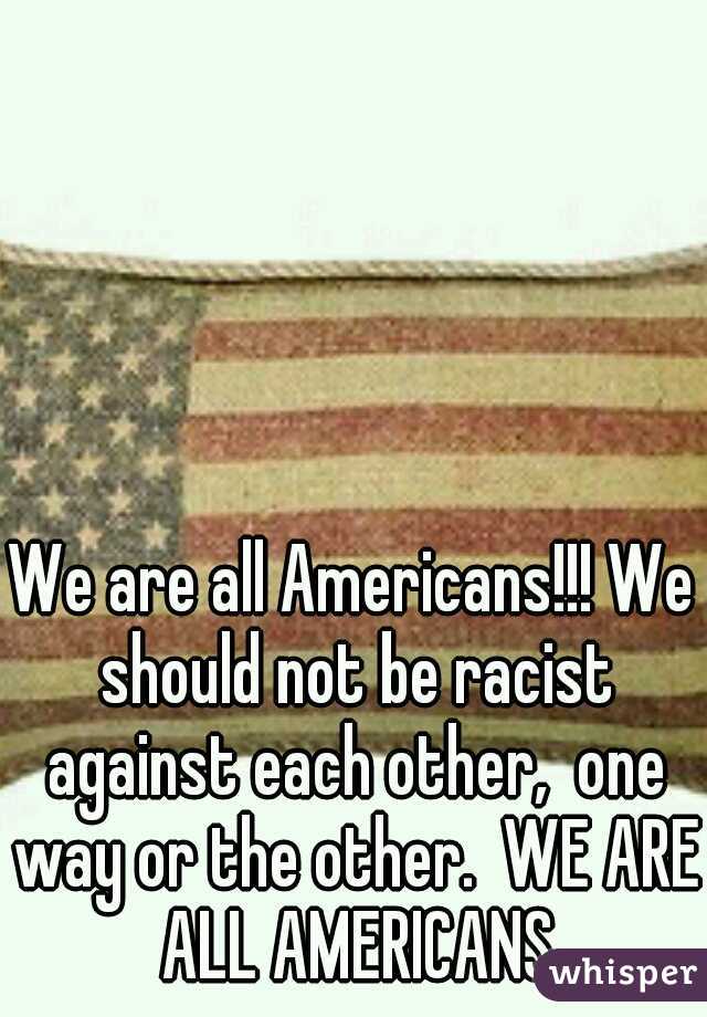 We are all Americans!!! We should not be racist against each other,  one way or the other.  WE ARE ALL AMERICANS