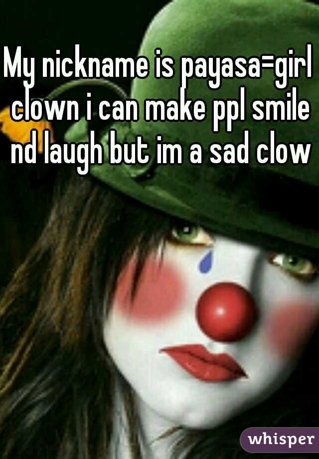 My nickname is payasa=girl clown i can make ppl smile nd laugh but im a sad clown