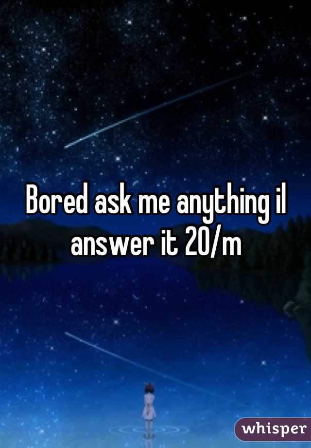Bored ask me anything il answer it 20/m