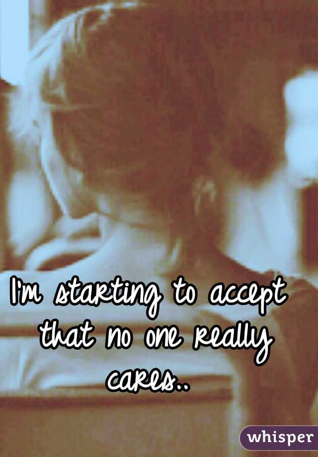 I'm starting to accept that no one really cares.. 