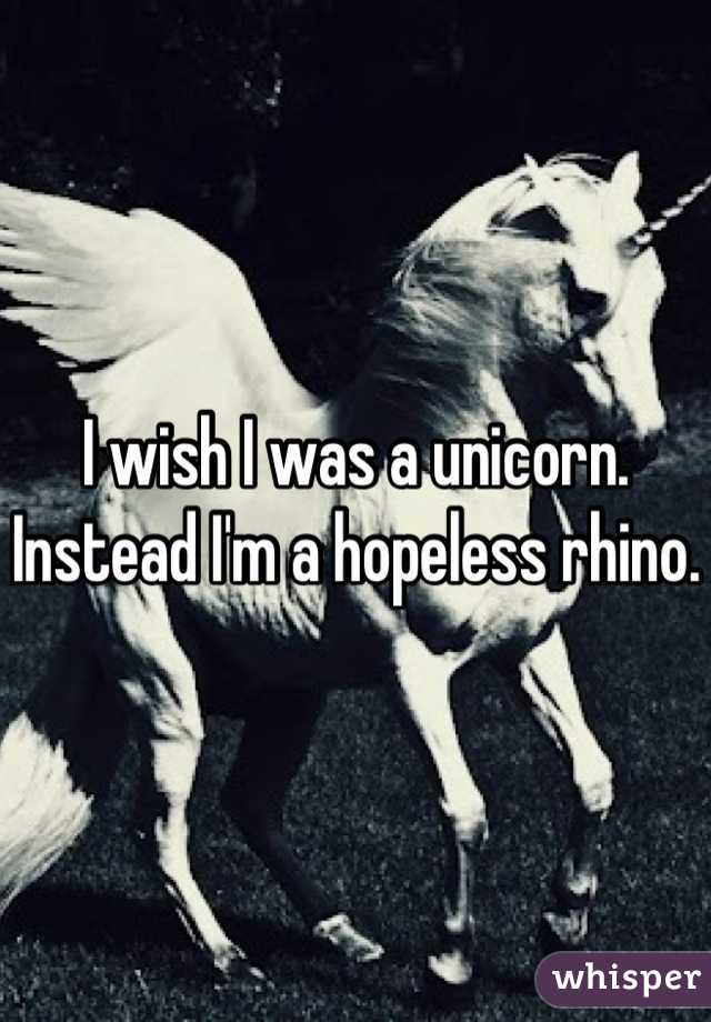 I wish I was a unicorn. 
Instead I'm a hopeless rhino. 