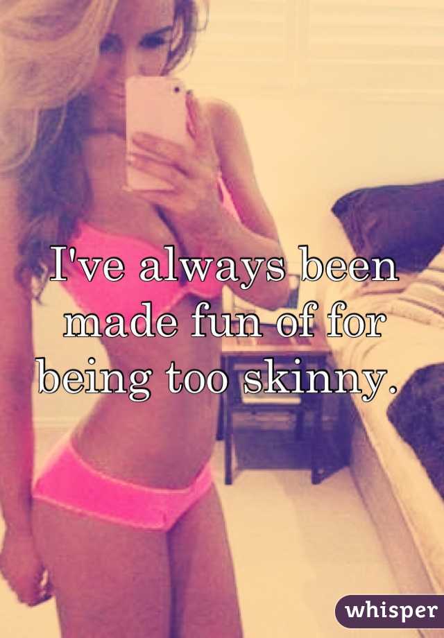I've always been made fun of for being too skinny. 
