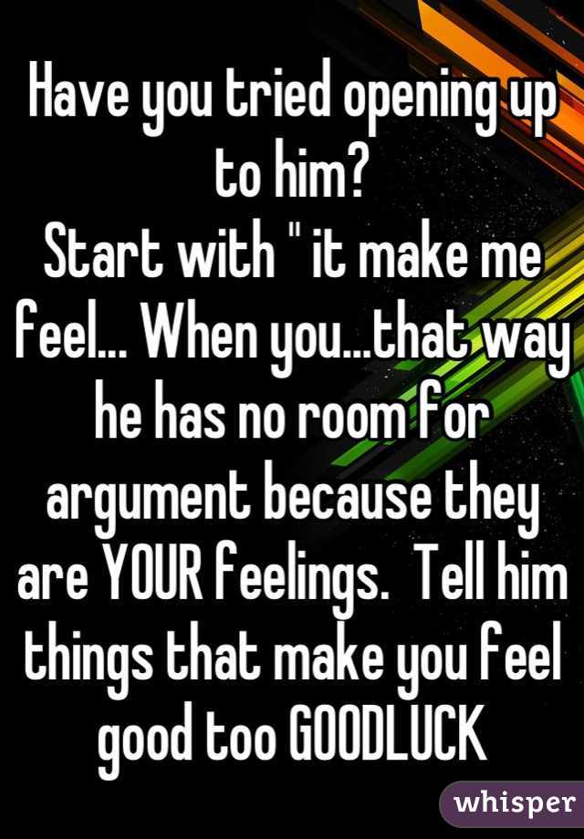 Have you tried opening up to him?
Start with " it make me feel... When you...that way he has no room for argument because they are YOUR feelings.  Tell him things that make you feel good too GOODLUCK