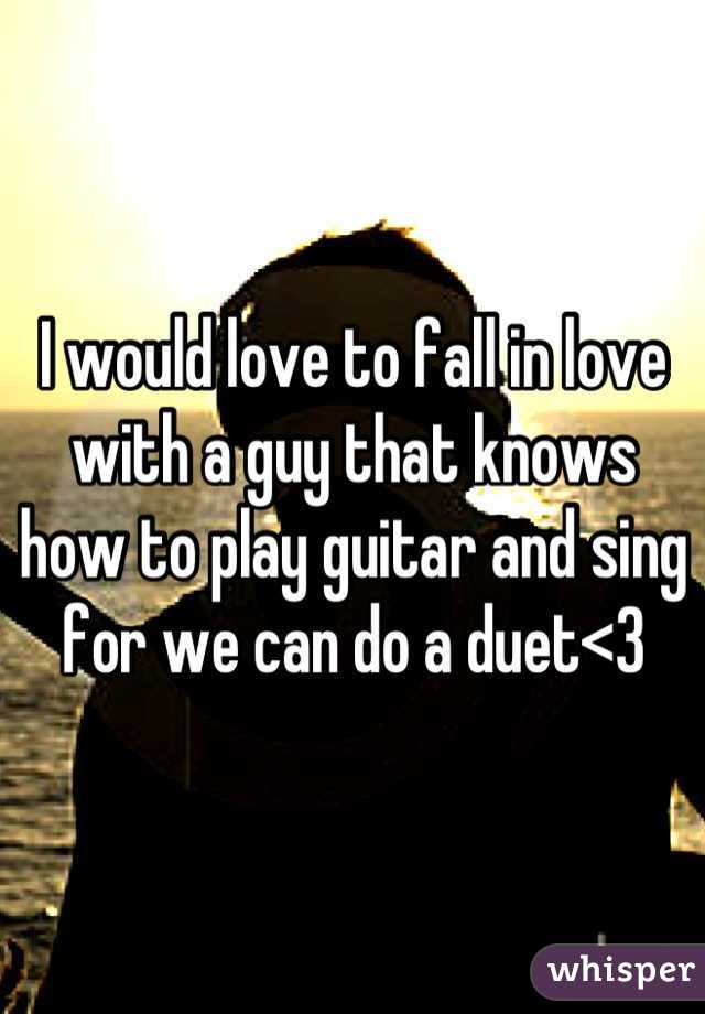 I would love to fall in love with a guy that knows how to play guitar and sing for we can do a duet<3