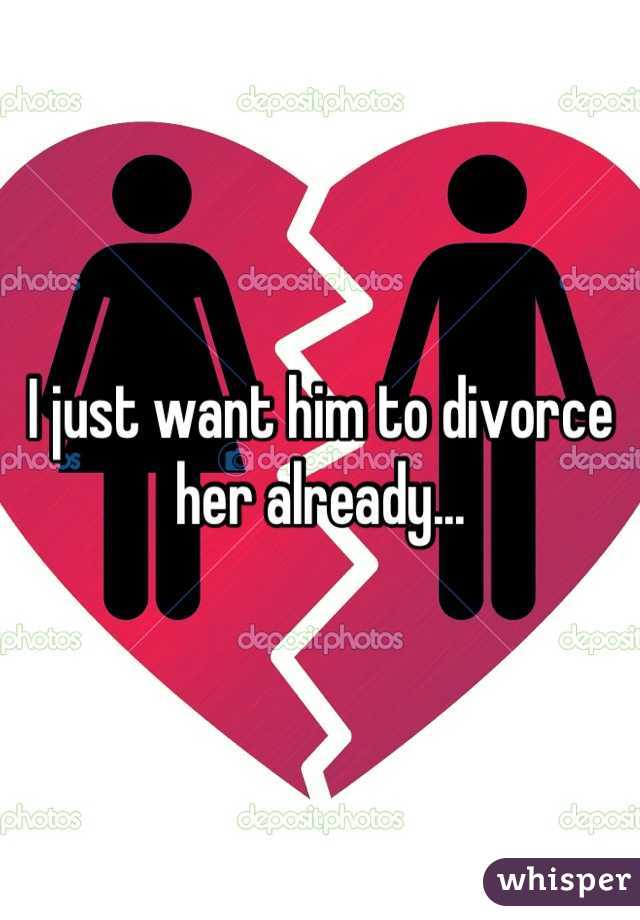I just want him to divorce her already...