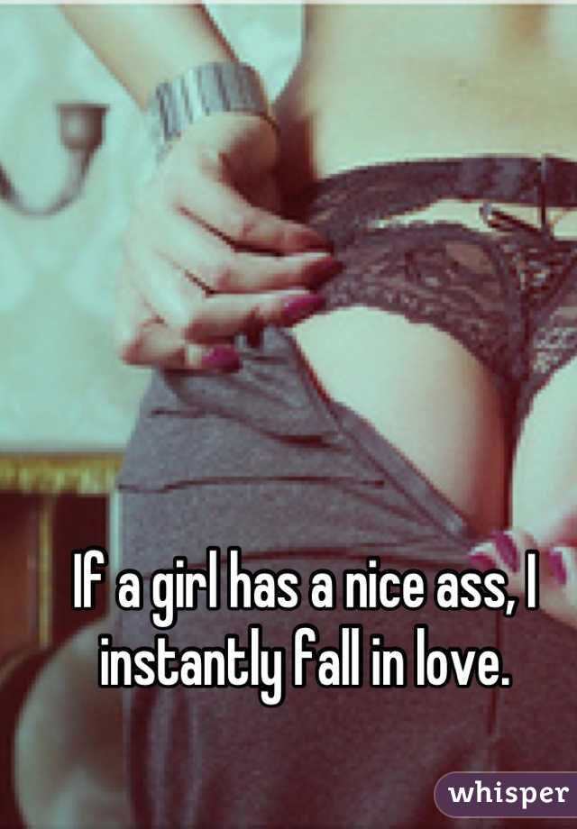 If a girl has a nice ass, I instantly fall in love.
