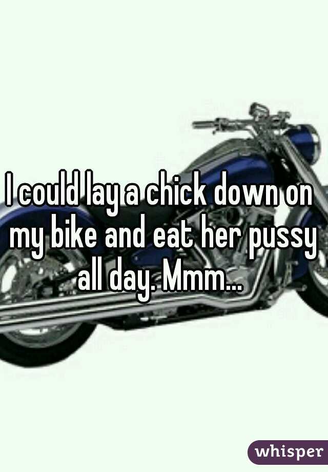 I could lay a chick down on my bike and eat her pussy all day. Mmm... 