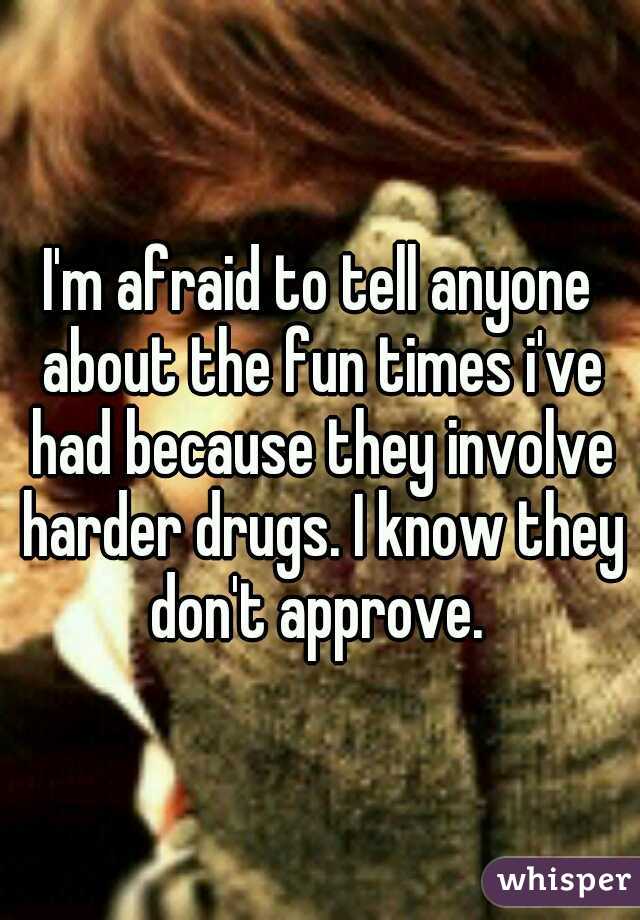 I'm afraid to tell anyone about the fun times i've had because they involve harder drugs. I know they don't approve. 