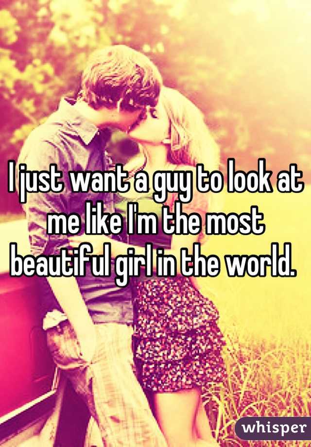 I just want a guy to look at me like I'm the most beautiful girl in the world. 