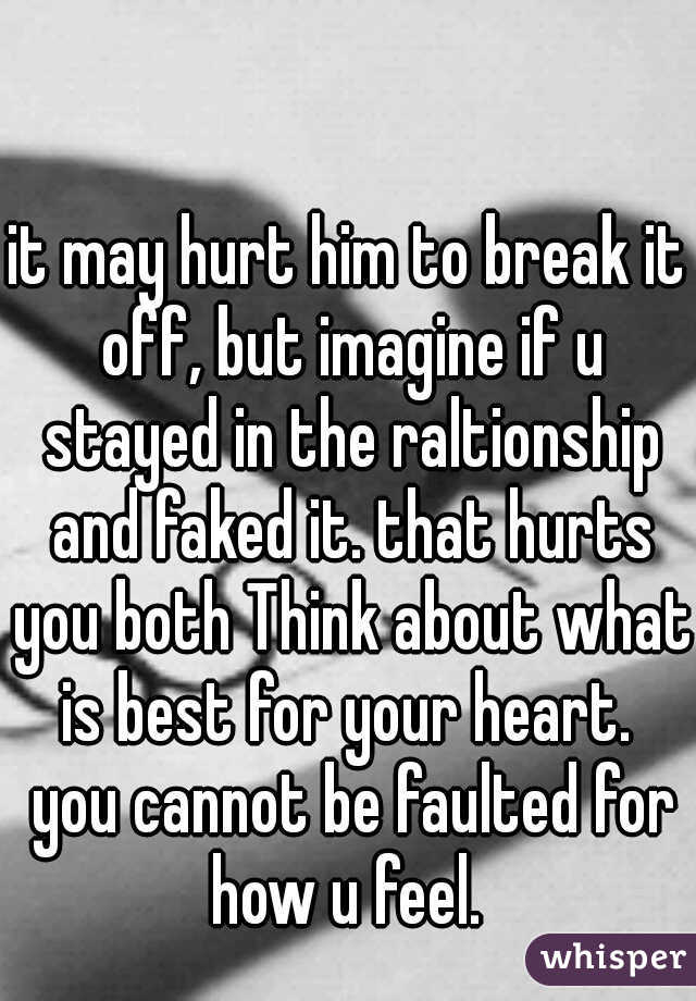 it may hurt him to break it off, but imagine if u stayed in the raltionship and faked it. that hurts you both Think about what is best for your heart.  you cannot be faulted for how u feel. 