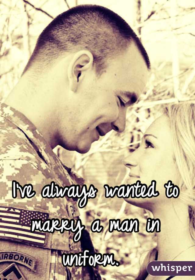 I've always wanted to marry a man in uniform. 