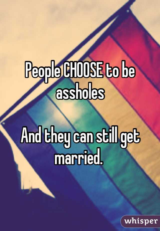 People CHOOSE to be assholes

And they can still get married. 