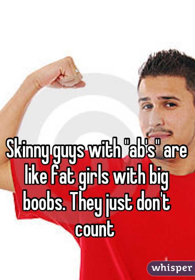 Skinny guys with "ab's" are like fat girls with big boobs. They just don't count 
