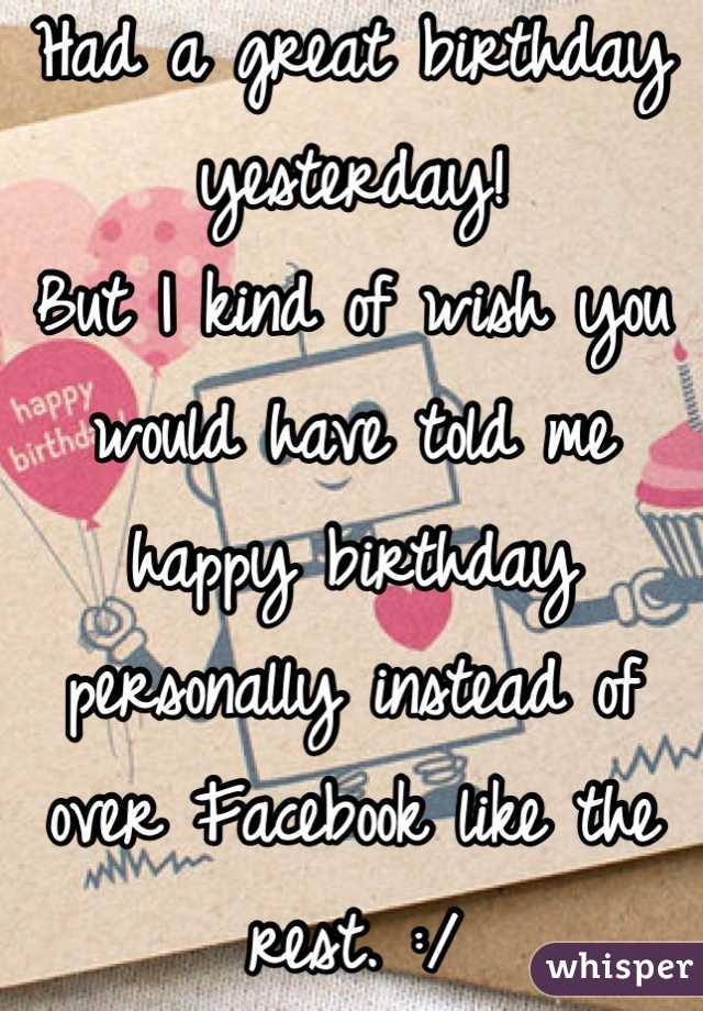 Had a great birthday yesterday! 
But I kind of wish you would have told me happy birthday personally instead of over Facebook like the rest. :/
