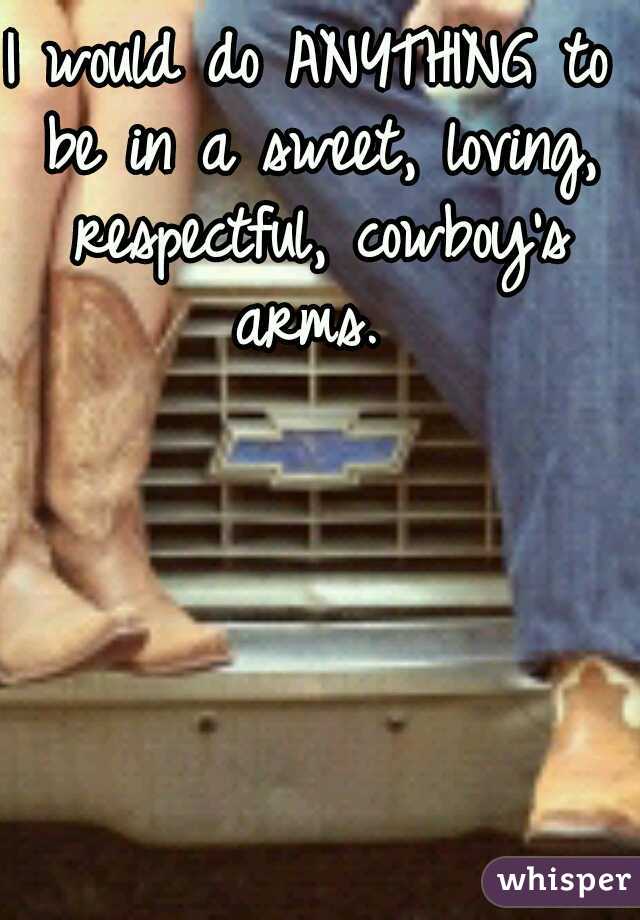 I would do ANYTHING to be in a sweet, loving, respectful, cowboy's arms. 