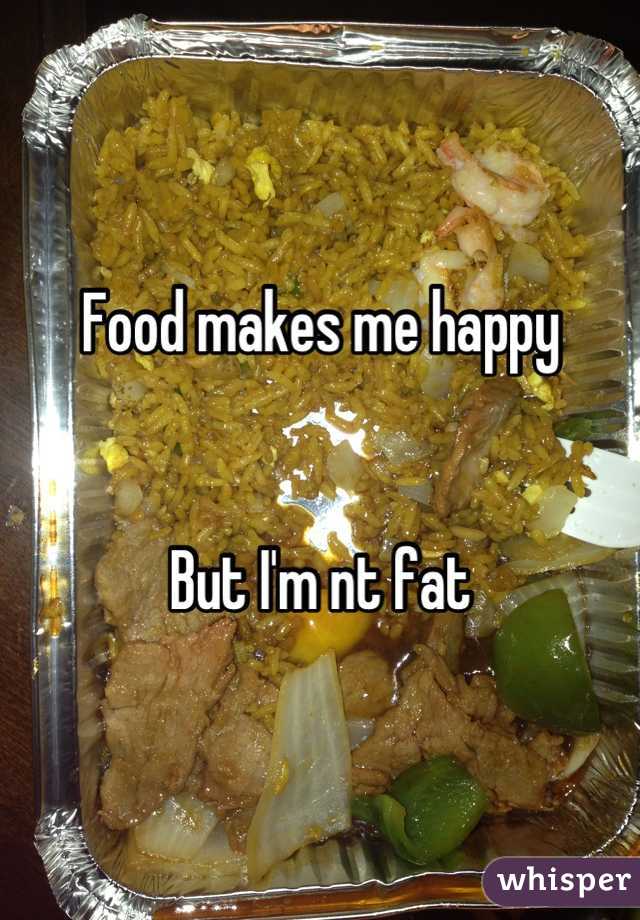 Food makes me happy


But I'm nt fat