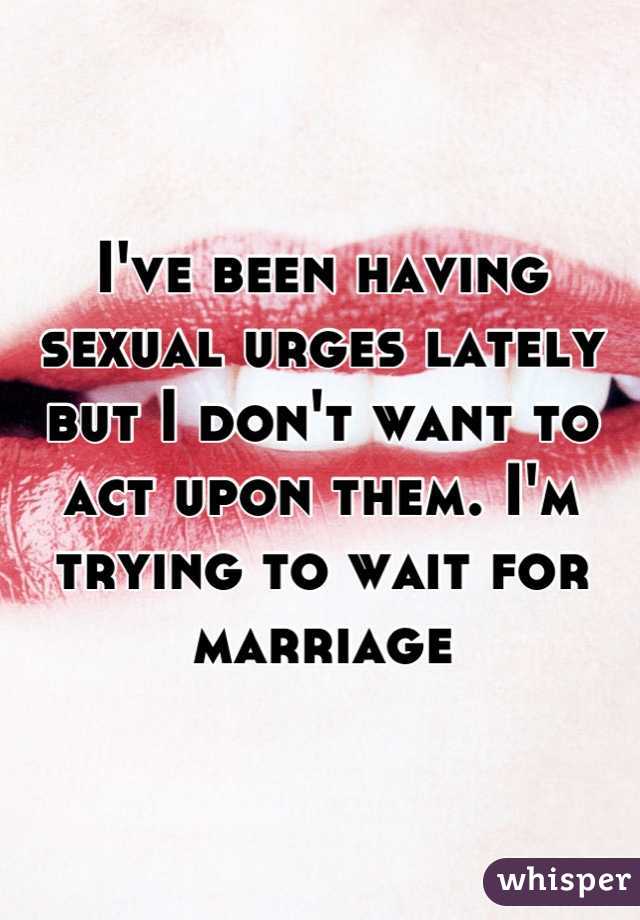 I've been having sexual urges lately but I don't want to act upon them. I'm trying to wait for marriage