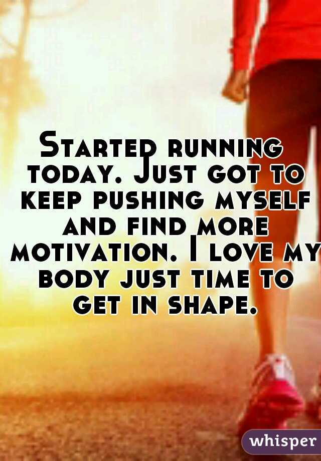 Started running today. Just got to keep pushing myself and find more motivation. I love my body just time to get in shape.