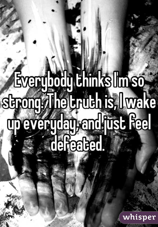 Everybody thinks I'm so strong. The truth is, I wake up everyday, and just feel defeated. 