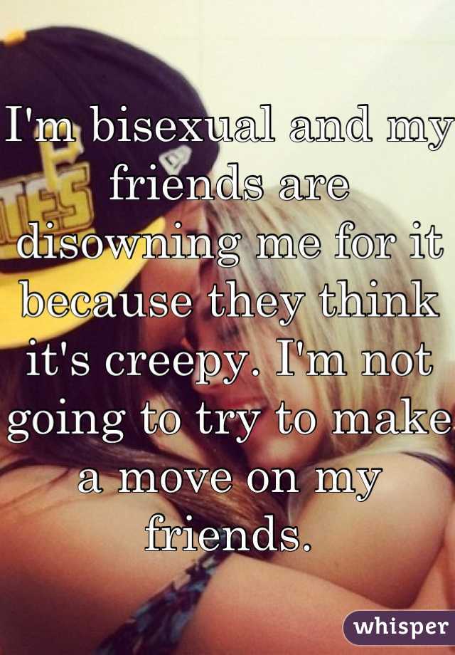 I'm bisexual and my friends are disowning me for it because they think it's creepy. I'm not going to try to make a move on my friends.