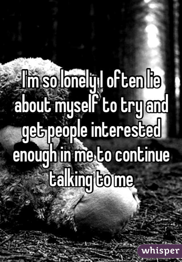 I'm so lonely I often lie about myself to try and get people interested enough in me to continue talking to me