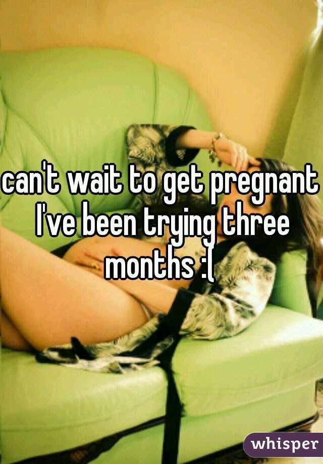 can't wait to get pregnant I've been trying three months :( 