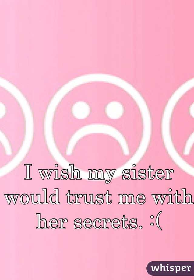 I wish my sister would trust me with her secrets. :(