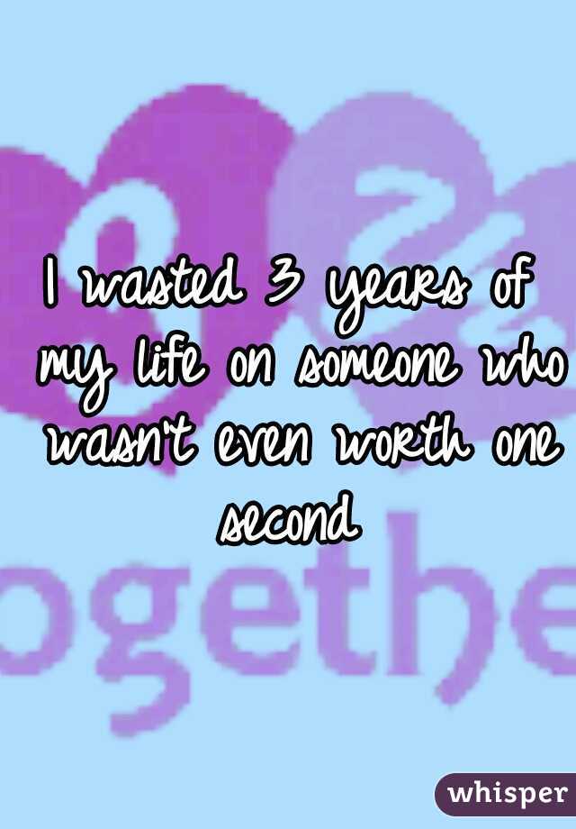 I wasted 3 years of my life on someone who wasn't even worth one second 