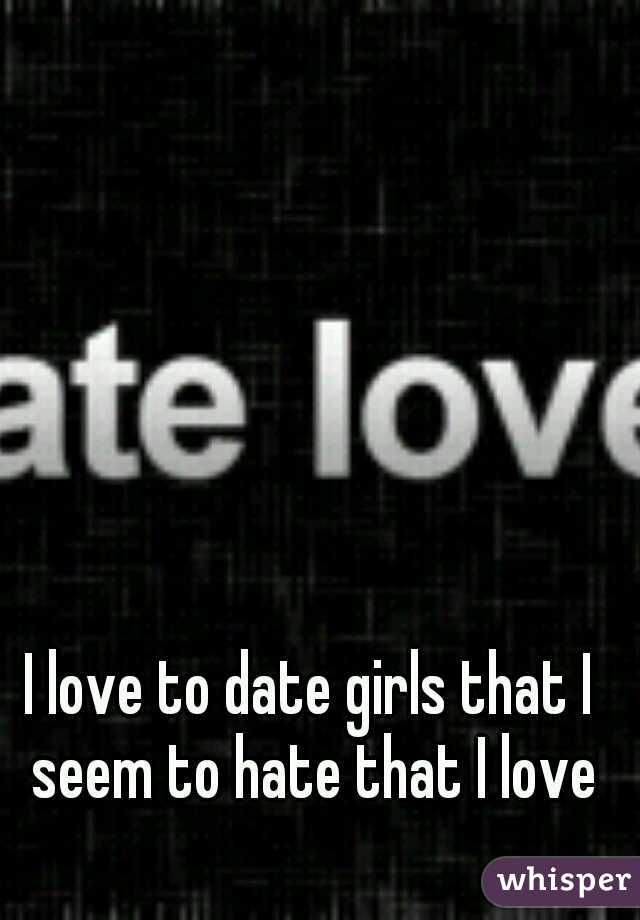 I love to date girls that I seem to hate that I love