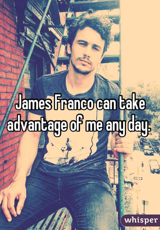 James Franco can take advantage of me any day. 