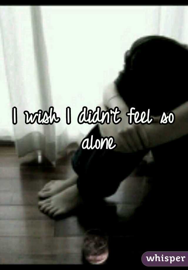 I wish I didn't feel so alone
