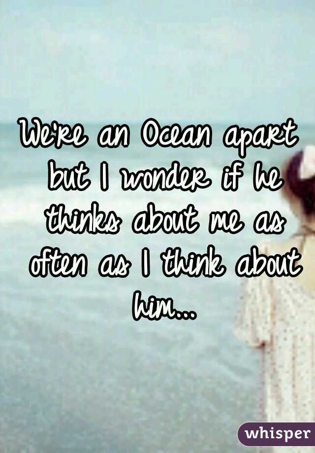 We're an Ocean apart but I wonder if he thinks about me as often as I think about him...