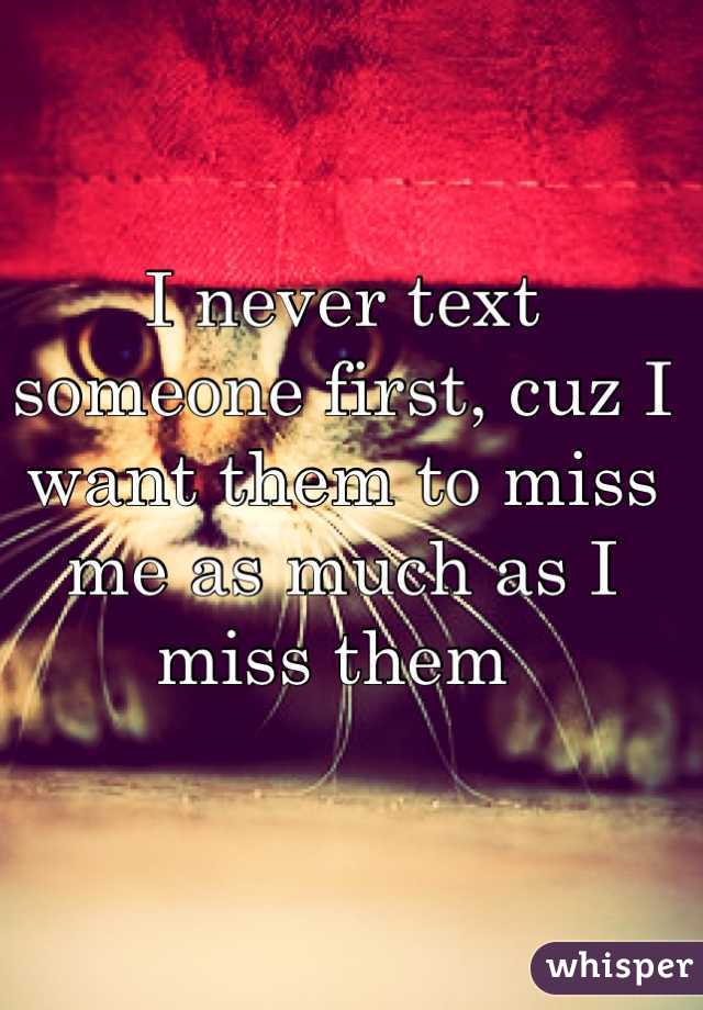 I never text someone first, cuz I want them to miss me as much as I miss them 