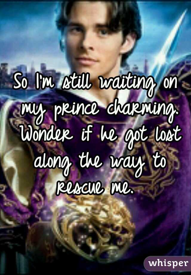 So I'm still waiting on my prince charming. Wonder if he got lost along the way to rescue me. 