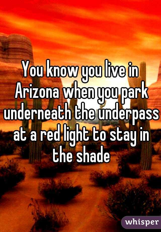 You know you live in Arizona when you park underneath the underpass at a red light to stay in the shade