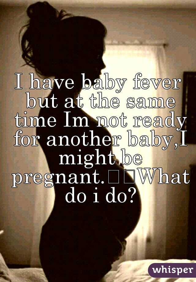 I have baby fever but at the same time Im not ready for another baby,I might be pregnant.

What do i do?