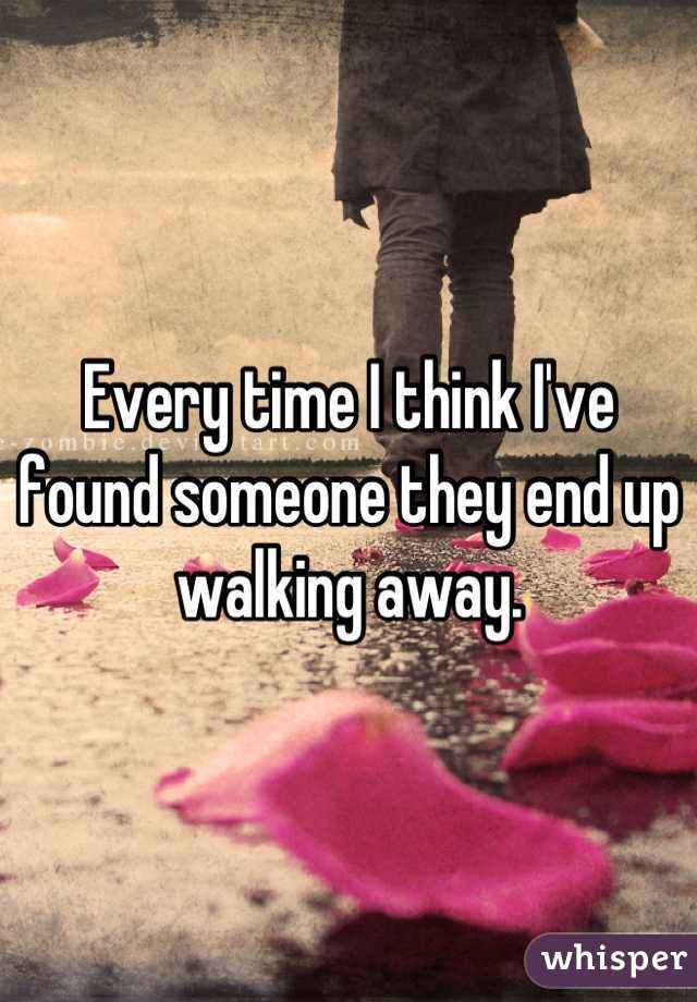 Every time I think I've found someone they end up walking away.