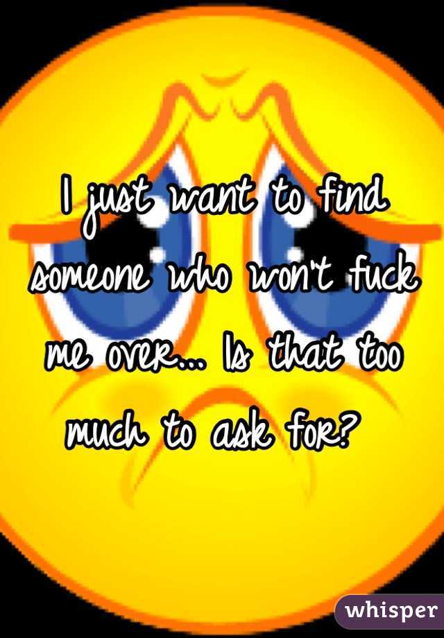 I just want to find someone who won't fuck me over... Is that too much to ask for? 