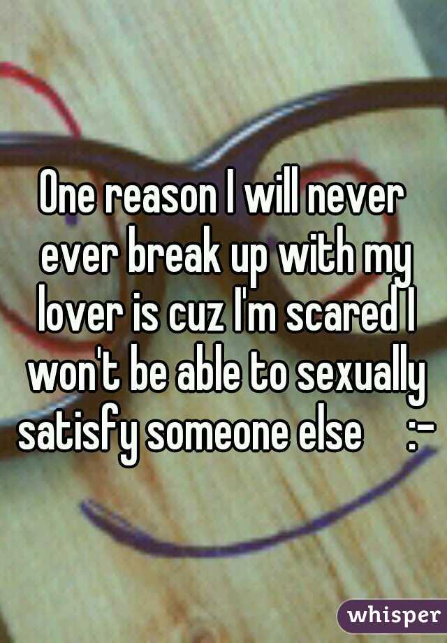 One reason I will never ever break up with my lover is cuz I'm scared I won't be able to sexually satisfy someone else     :-P