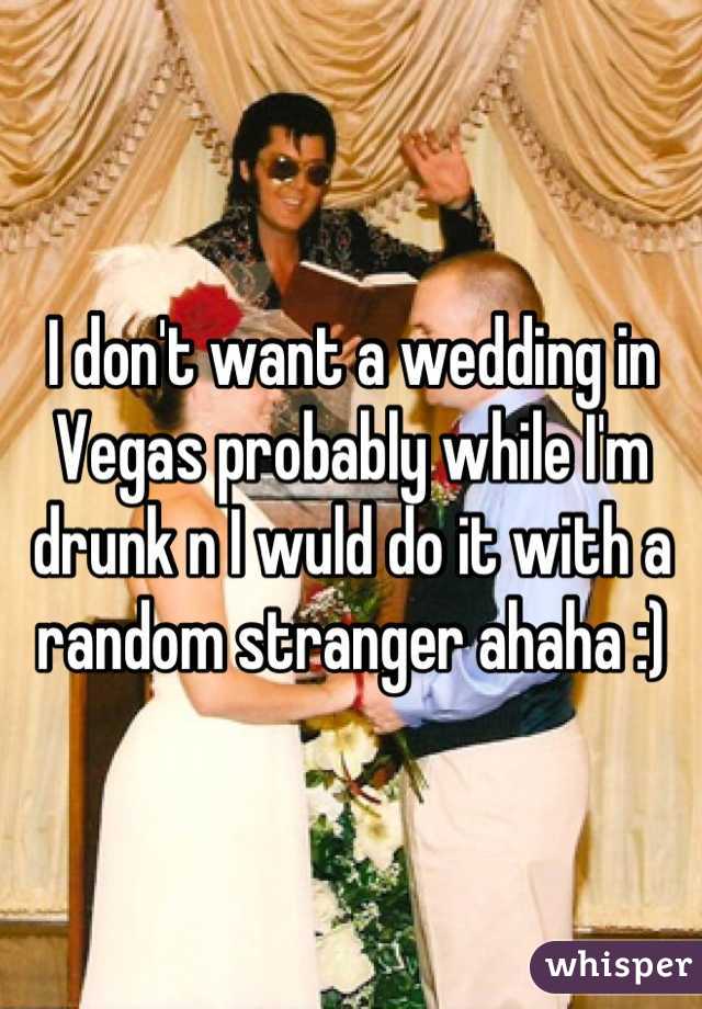 I don't want a wedding in Vegas probably while I'm drunk n I wuld do it with a random stranger ahaha :)