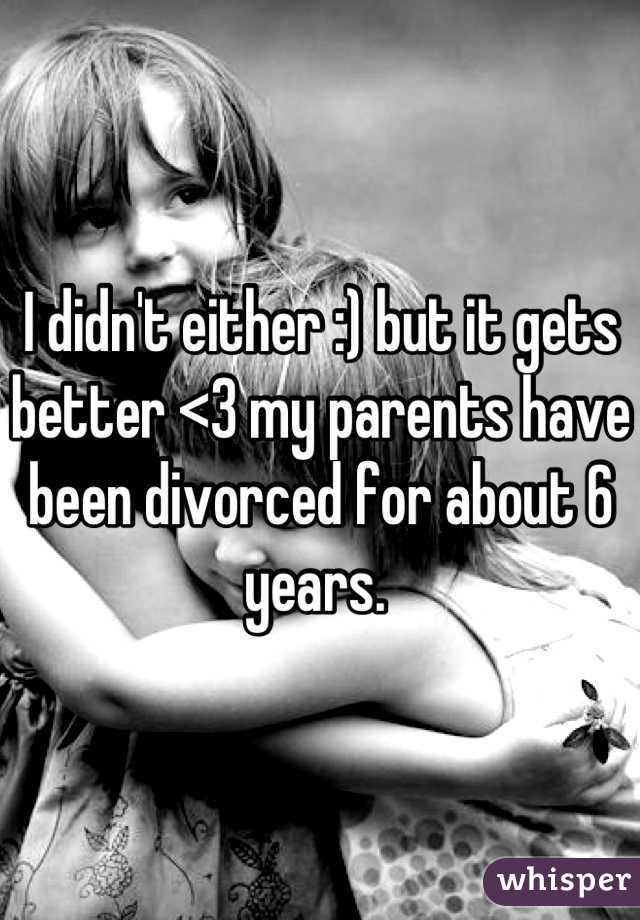 I didn't either :) but it gets better <3 my parents have been divorced for about 6 years. 