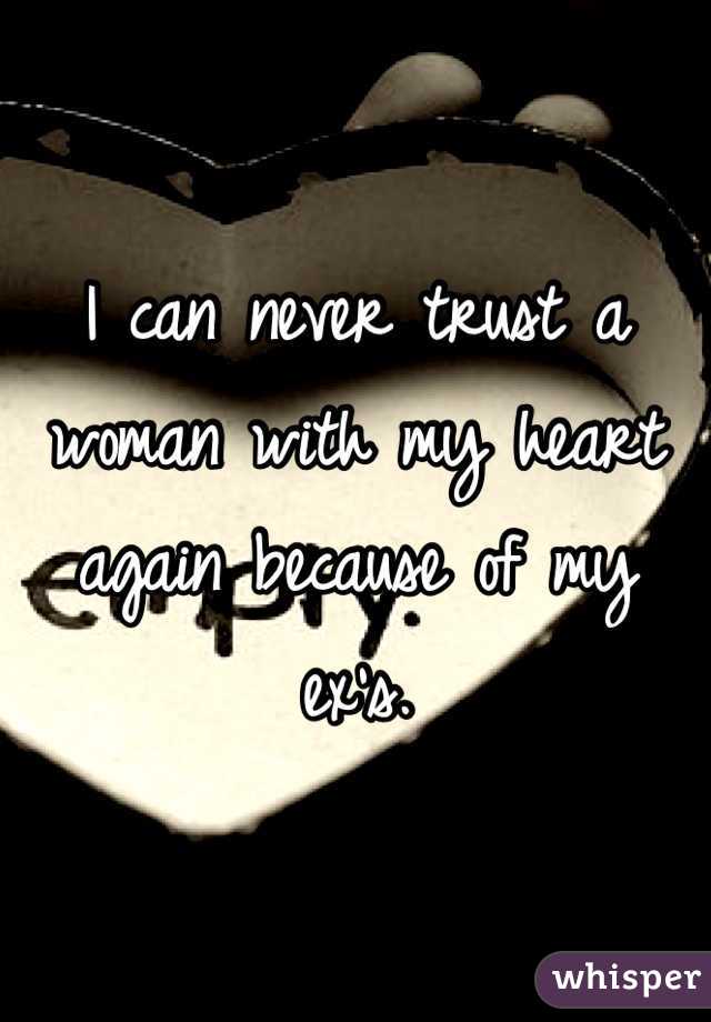 I can never trust a woman with my heart again because of my ex's.