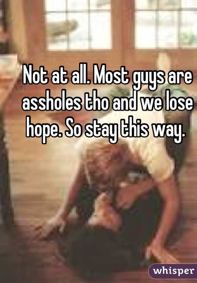 Not at all. Most guys are assholes tho and we lose hope. So stay this way. 
