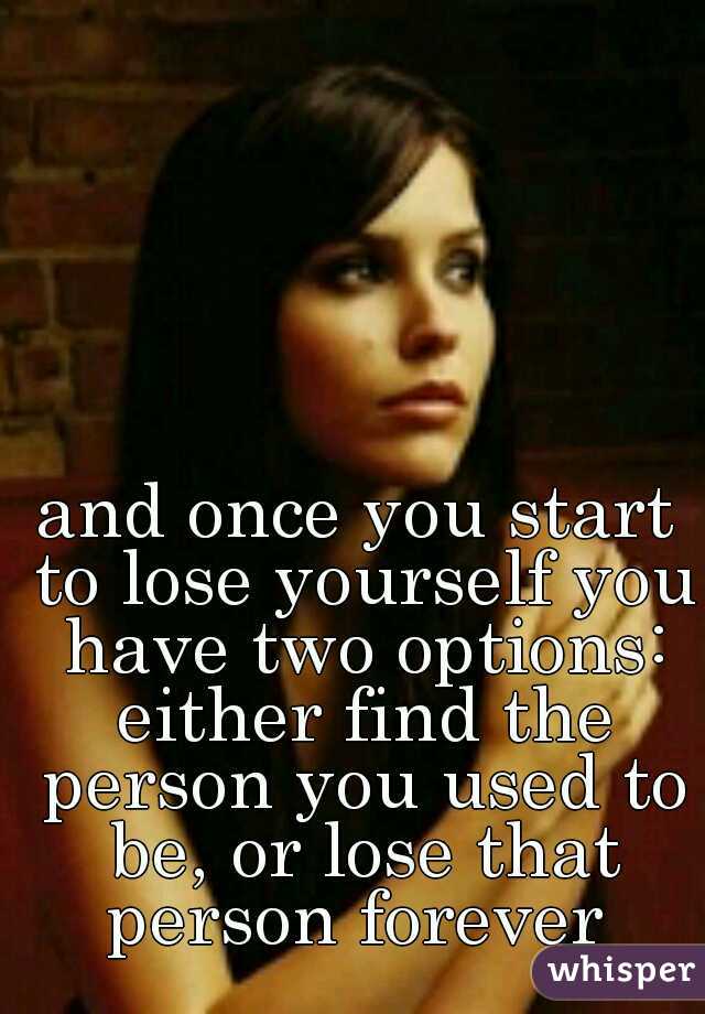 and once you start to lose yourself you have two options: either find the person you used to be, or lose that person forever 