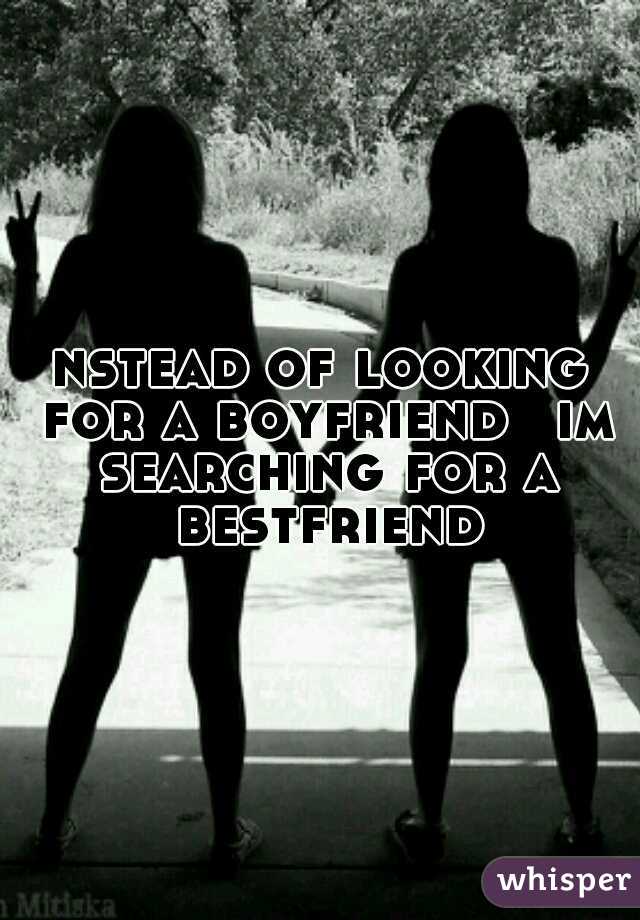 nstead of looking for a boyfriend 
im searching for a bestfriend