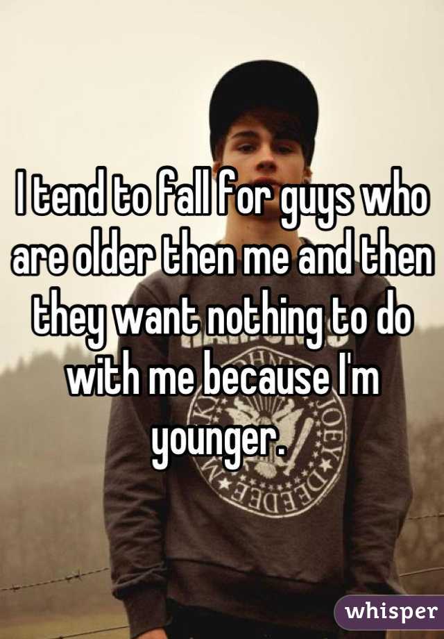 I tend to fall for guys who are older then me and then they want nothing to do with me because I'm younger. 
