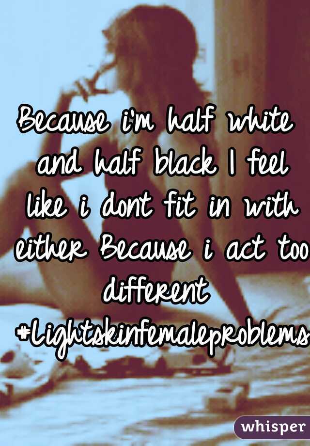 Because i'm half white and half black
I feel like i dont fit in with either
Because i act too different
 #Lightskinfemaleproblems