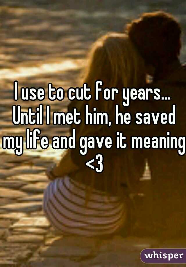 I use to cut for years... Until I met him, he saved my life and gave it meaning <3